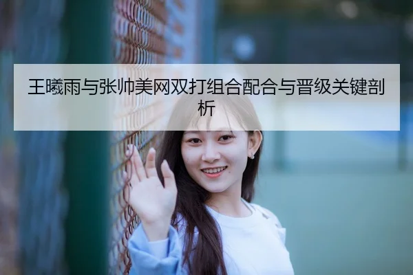 王曦雨与张帅美网双打组合配合与晋级关键剖析